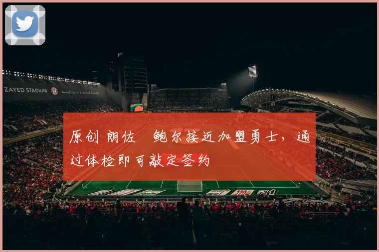 原创 朗佐・鲍尔接近加盟勇士，通过体检即可敲定签约