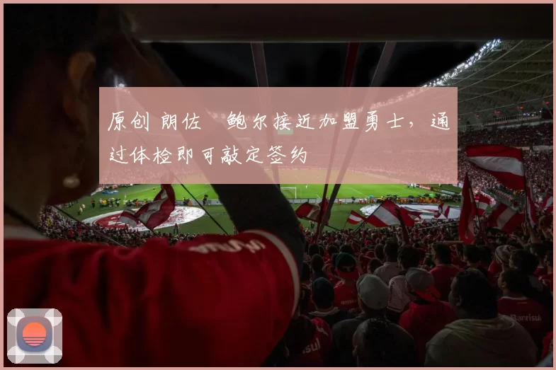 原创 朗佐・鲍尔接近加盟勇士，通过体检即可敲定签约