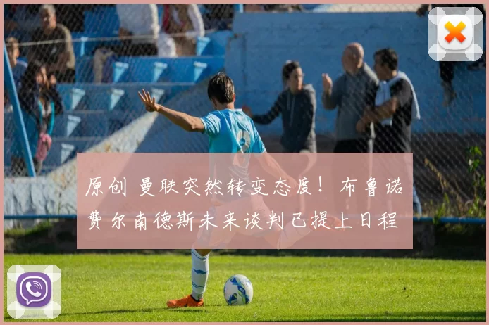 原创 曼联突然转变态度！布鲁诺・费尔南德斯未来谈判已提上日程