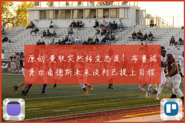 原创 曼联突然转变态度！布鲁诺・费尔南德斯未来谈判已提上日程