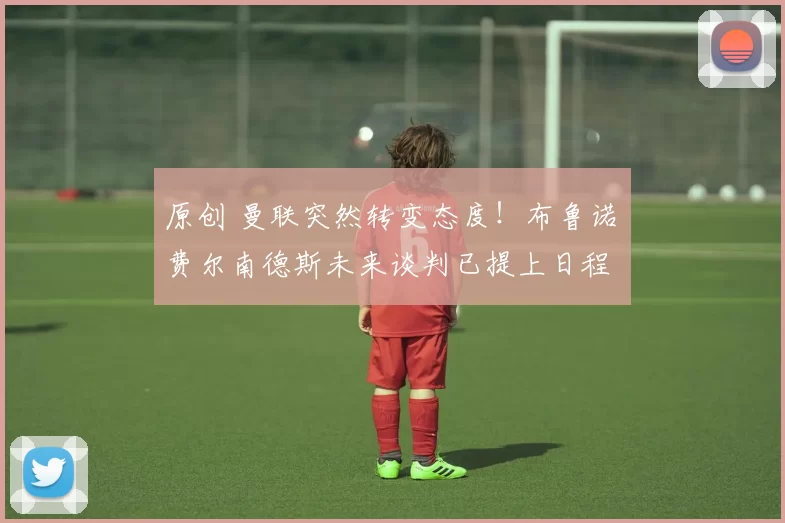 原创 曼联突然转变态度！布鲁诺・费尔南德斯未来谈判已提上日程