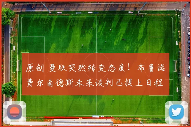 原创 曼联突然转变态度！布鲁诺・费尔南德斯未来谈判已提上日程