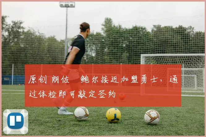 原创 朗佐・鲍尔接近加盟勇士，通过体检即可敲定签约