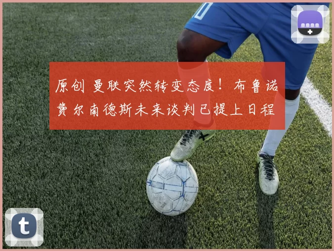 原创 曼联突然转变态度！布鲁诺・费尔南德斯未来谈判已提上日程