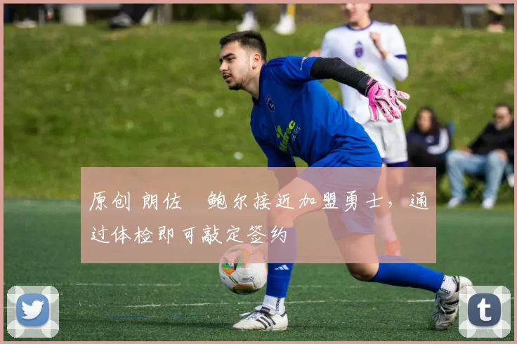 原创 朗佐・鲍尔接近加盟勇士，通过体检即可敲定签约