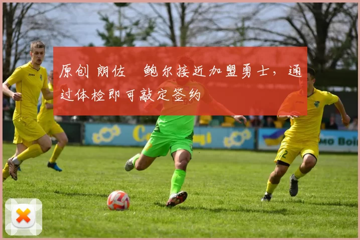 原创 朗佐・鲍尔接近加盟勇士，通过体检即可敲定签约
