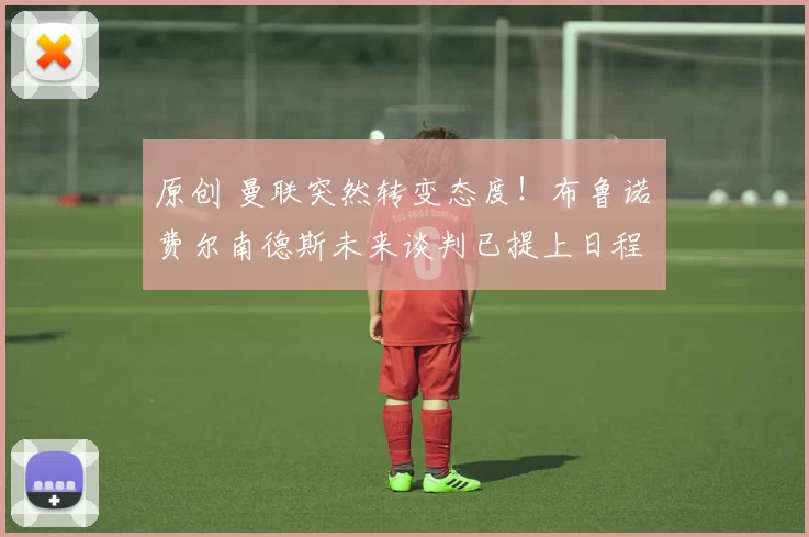 原创 曼联突然转变态度！布鲁诺・费尔南德斯未来谈判已提上日程