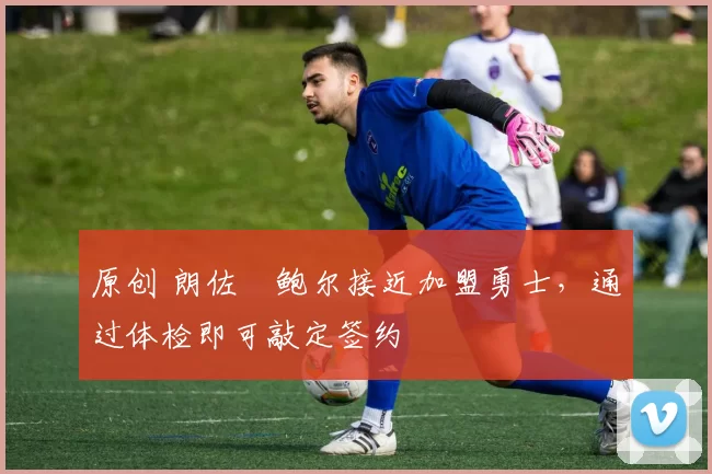 原创 朗佐・鲍尔接近加盟勇士，通过体检即可敲定签约