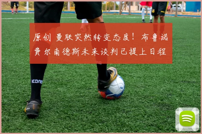 原创 曼联突然转变态度！布鲁诺・费尔南德斯未来谈判已提上日程