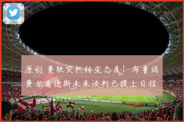 原创 曼联突然转变态度！布鲁诺・费尔南德斯未来谈判已提上日程