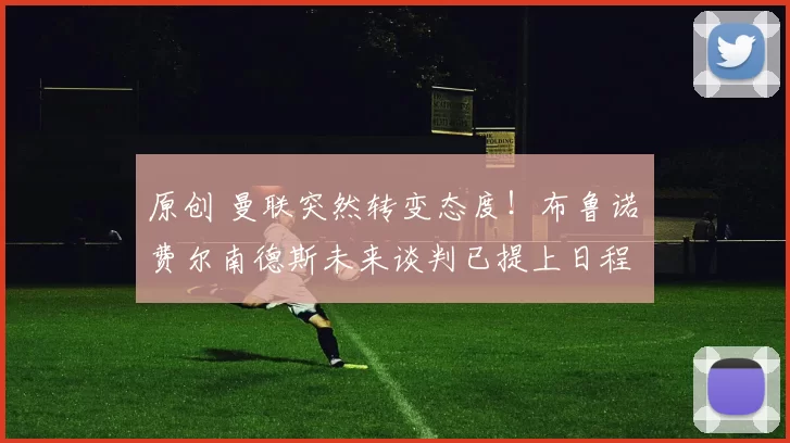 原创 曼联突然转变态度！布鲁诺・费尔南德斯未来谈判已提上日程