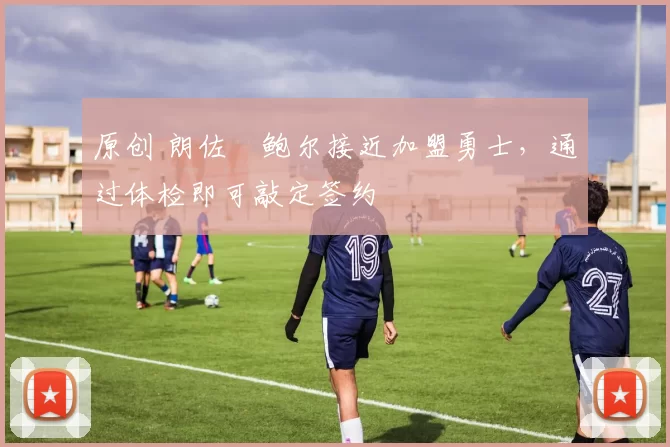 原创 朗佐・鲍尔接近加盟勇士，通过体检即可敲定签约