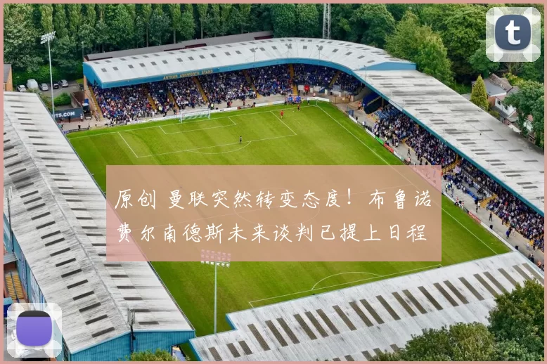 原创 曼联突然转变态度！布鲁诺・费尔南德斯未来谈判已提上日程