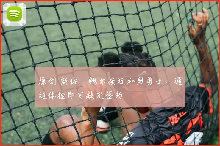 原创 朗佐・鲍尔接近加盟勇士，通过体检即可敲定签约