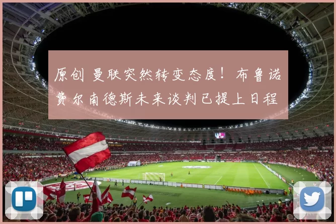 原创 曼联突然转变态度！布鲁诺・费尔南德斯未来谈判已提上日程