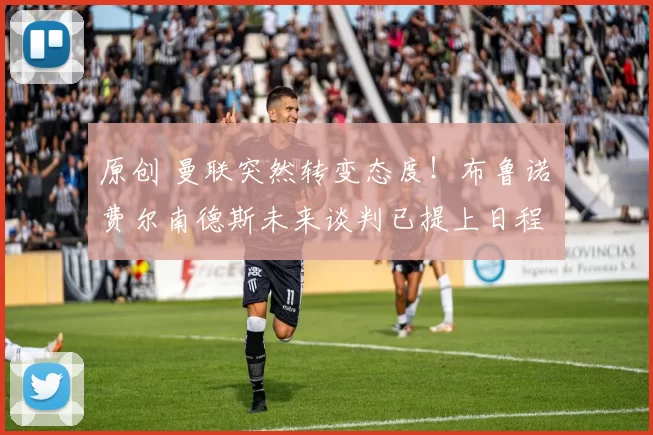 原创 曼联突然转变态度！布鲁诺・费尔南德斯未来谈判已提上日程