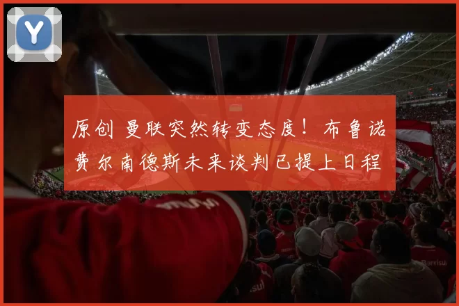 原创 曼联突然转变态度！布鲁诺・费尔南德斯未来谈判已提上日程