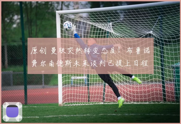 原创 曼联突然转变态度！布鲁诺・费尔南德斯未来谈判已提上日程