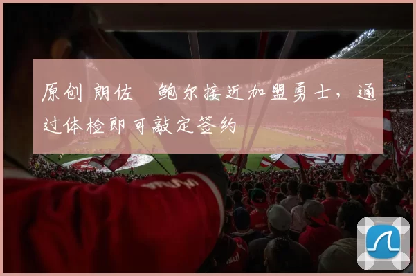 原创 朗佐・鲍尔接近加盟勇士，通过体检即可敲定签约