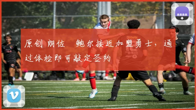 原创 朗佐・鲍尔接近加盟勇士，通过体检即可敲定签约