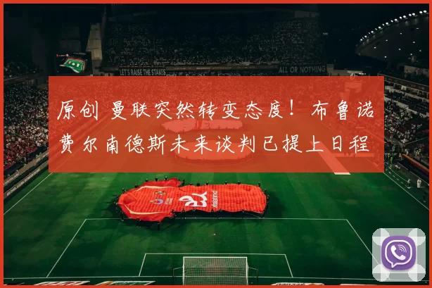 原创 曼联突然转变态度！布鲁诺・费尔南德斯未来谈判已提上日程