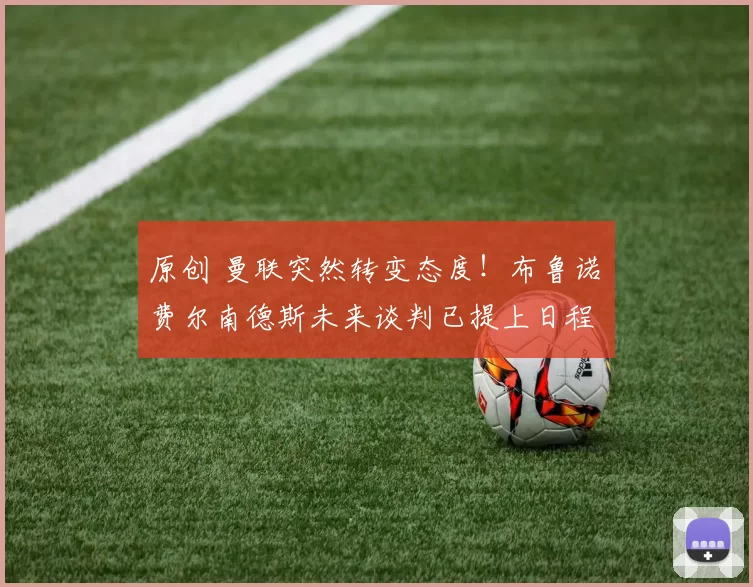 原创 曼联突然转变态度！布鲁诺・费尔南德斯未来谈判已提上日程