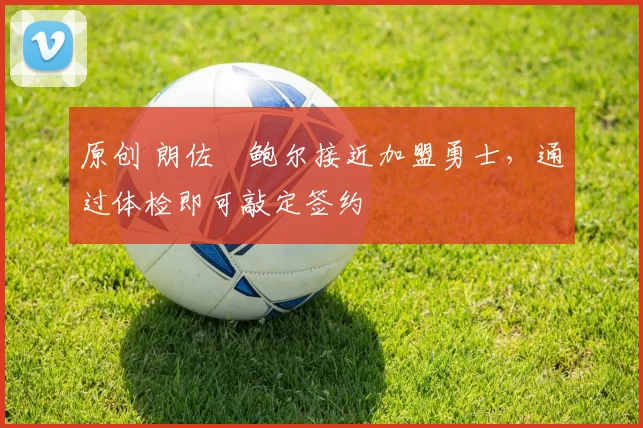 原创 朗佐・鲍尔接近加盟勇士，通过体检即可敲定签约