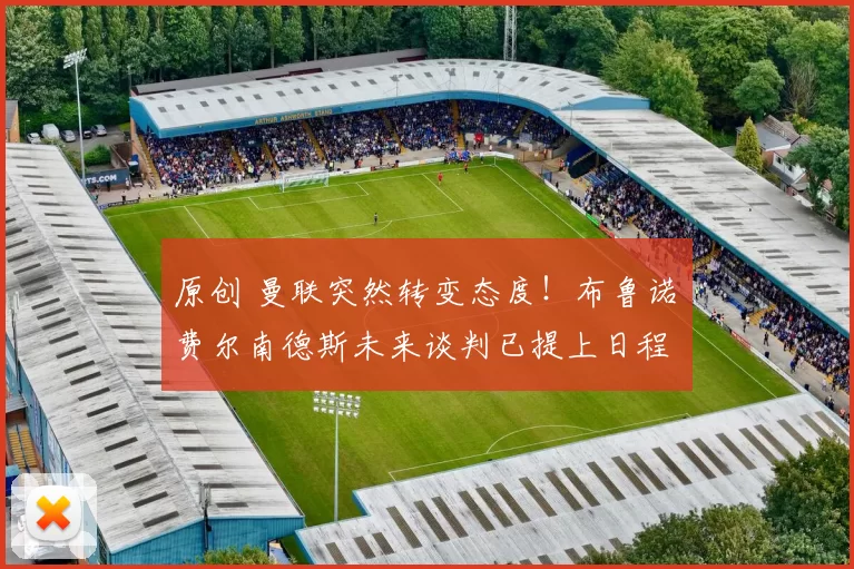 原创 曼联突然转变态度！布鲁诺・费尔南德斯未来谈判已提上日程