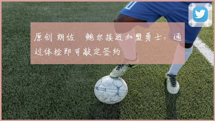 原创 朗佐・鲍尔接近加盟勇士，通过体检即可敲定签约