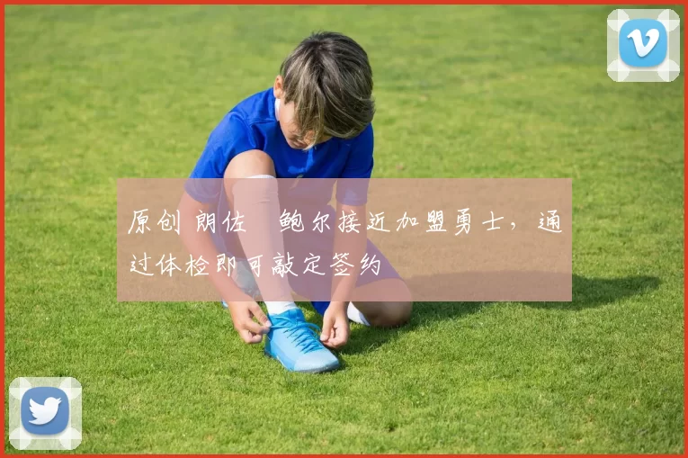 原创 朗佐・鲍尔接近加盟勇士，通过体检即可敲定签约