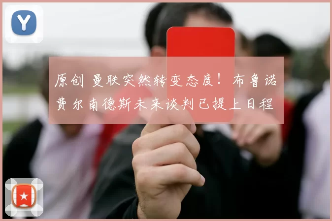 原创 曼联突然转变态度！布鲁诺・费尔南德斯未来谈判已提上日程