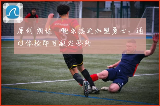 原创 朗佐・鲍尔接近加盟勇士,通过体检即可敲定签约