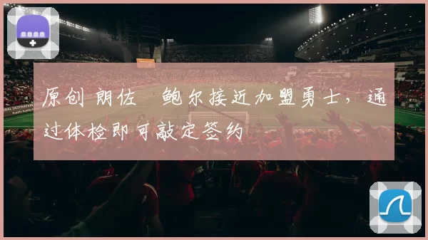 原创 朗佐・鲍尔接近加盟勇士，通过体检即可敲定签约