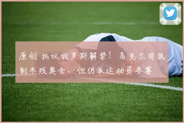 原创 抗议俄罗斯解禁！乌克兰将抵制冬残奥会，但仍派运动员参赛