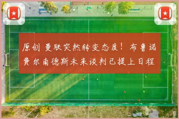 原创 曼联突然转变态度！布鲁诺・费尔南德斯未来谈判已提上日程