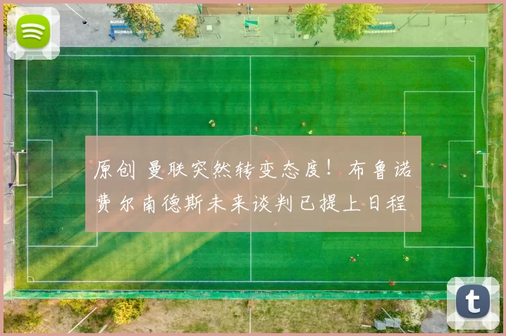 原创 曼联突然转变态度！布鲁诺・费尔南德斯未来谈判已提上日程