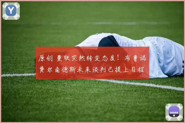 原创 曼联突然转变态度！布鲁诺・费尔南德斯未来谈判已提上日程