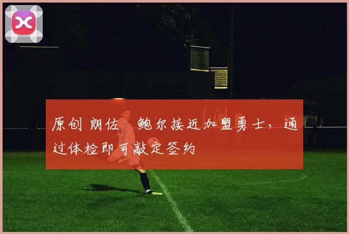 原创 朗佐・鲍尔接近加盟勇士，通过体检即可敲定签约