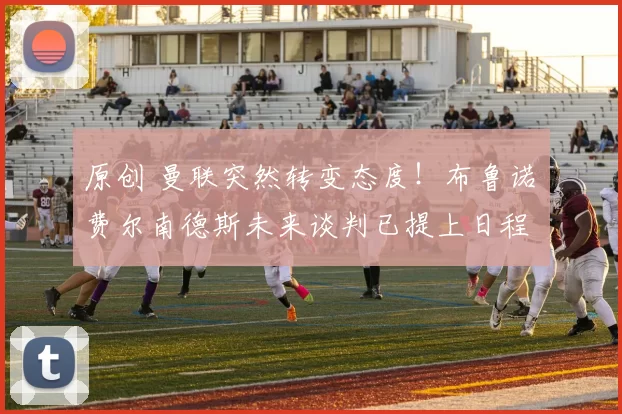 原创 曼联突然转变态度！布鲁诺・费尔南德斯未来谈判已提上日程