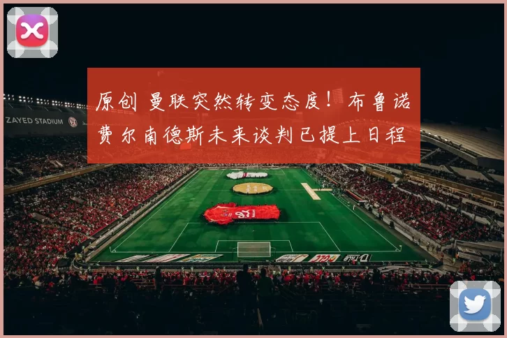 原创 曼联突然转变态度！布鲁诺・费尔南德斯未来谈判已提上日程