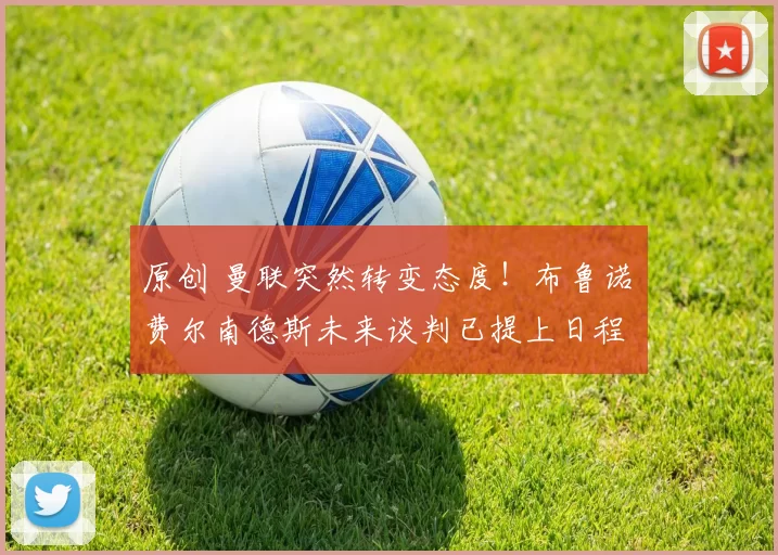 原创 曼联突然转变态度！布鲁诺・费尔南德斯未来谈判已提上日程