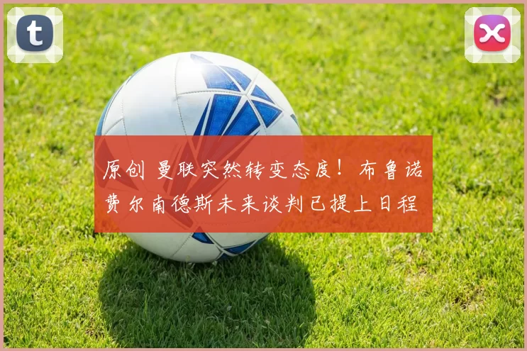 原创 曼联突然转变态度！布鲁诺・费尔南德斯未来谈判已提上日程