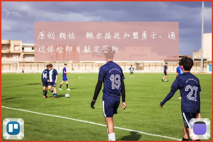 原创 朗佐・鲍尔接近加盟勇士，通过体检即可敲定签约