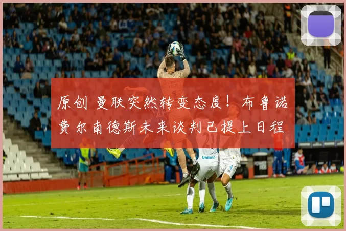 原创 曼联突然转变态度！布鲁诺・费尔南德斯未来谈判已提上日程