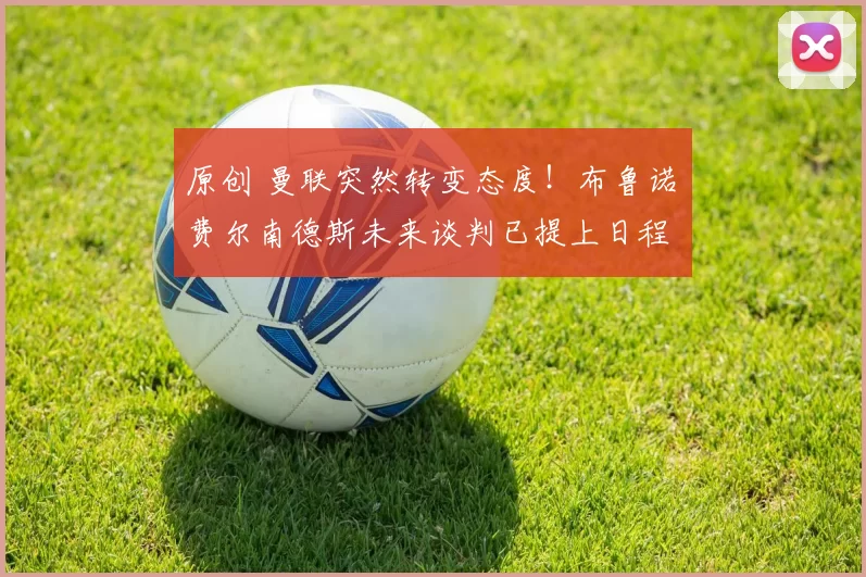 原创 曼联突然转变态度！布鲁诺・费尔南德斯未来谈判已提上日程