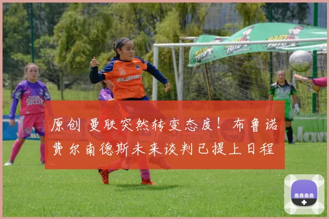 原创 曼联突然转变态度！布鲁诺・费尔南德斯未来谈判已提上日程