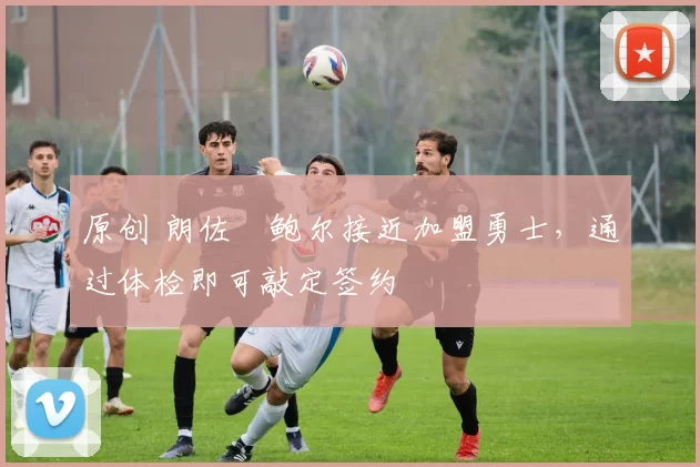 原创 朗佐・鲍尔接近加盟勇士，通过体检即可敲定签约