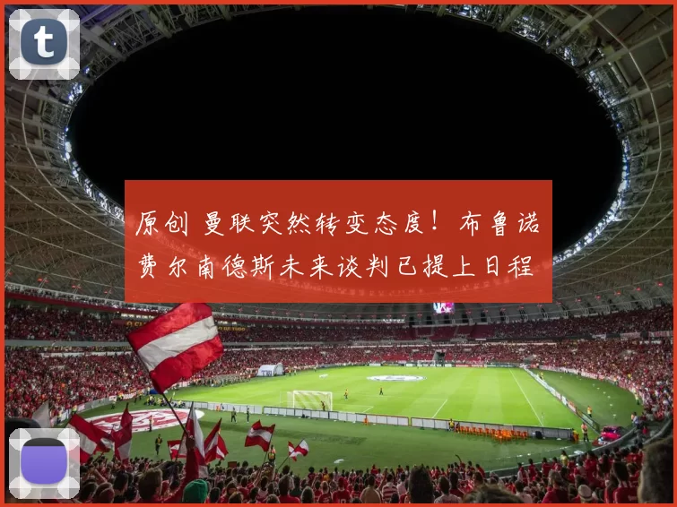 原创 曼联突然转变态度！布鲁诺・费尔南德斯未来谈判已提上日程