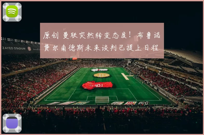 原创 曼联突然转变态度！布鲁诺・费尔南德斯未来谈判已提上日程