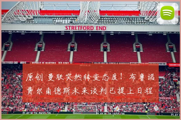 原创 曼联突然转变态度！布鲁诺・费尔南德斯未来谈判已提上日程